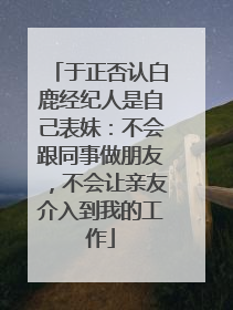 于正否认白鹿经纪人是自己表妹：不会跟同事做朋友，不会让亲友介入到我的工作