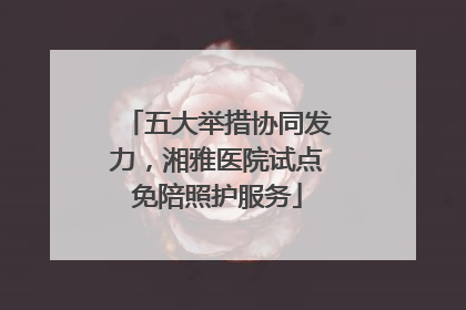 五大举措协同发力，湘雅医院试点免陪照护服务
