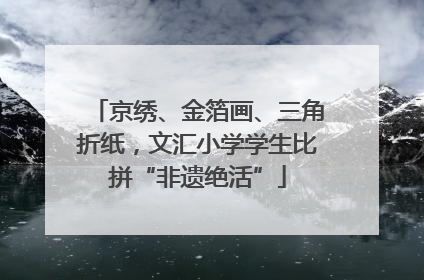京绣、金箔画、三角折纸，文汇小学学生比拼“非遗绝活”