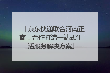 京东快递联合河南正商，合作打造一站式生活服务解决方案