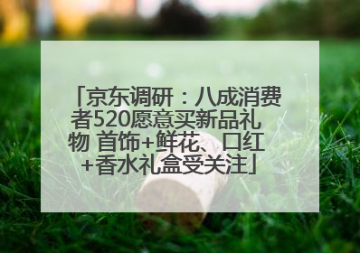 京东调研：八成消费者520愿意买新品礼物 首饰+鲜花、口红+香水礼盒受关注