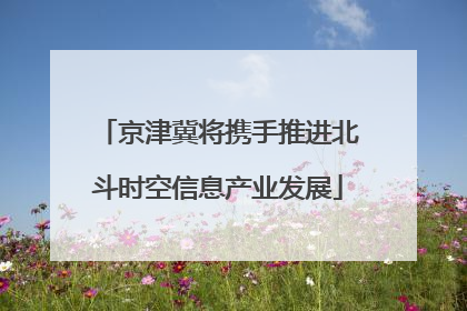 京津冀将携手推进北斗时空信息产业发展