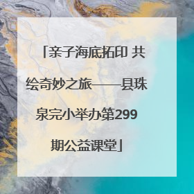 亲子海底拓印 共绘奇妙之旅——县珠泉完小举办第299期公益课堂