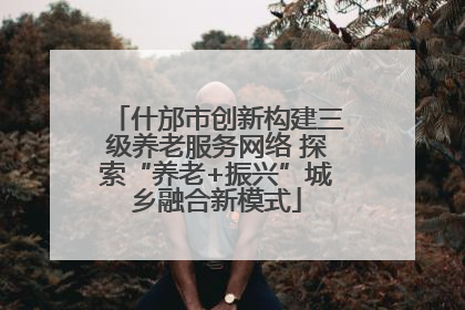 什邡市创新构建三级养老服务网络 探索“养老+振兴”城乡融合新模式