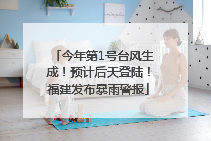 今年第1号台风生成！预计后天登陆！福建发布暴雨警报