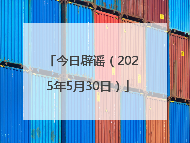 今日辟谣（2025年5月30日）