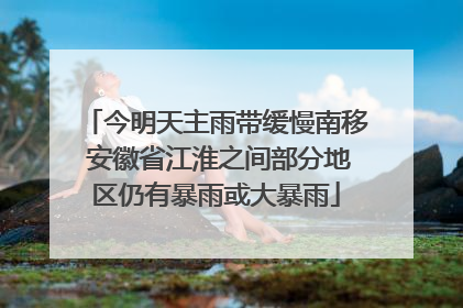 今明天主雨带缓慢南移 安徽省江淮之间部分地区仍有暴雨或大暴雨