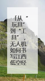 从“玩具”到“工具”，无人机如何书写江西低空经济新篇章？