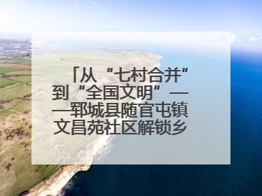 从“七村合并”到“全国文明”——郓城县随官屯镇文昌苑社区解锁乡村振兴幸福密码