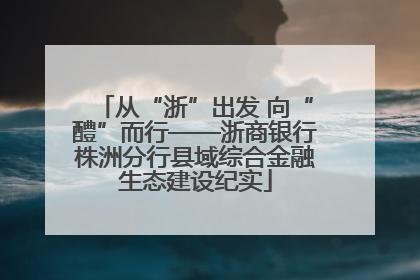 从“浙”出发 向“醴”而行——浙商银行株洲分行县域综合金融生态建设纪实