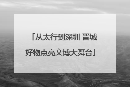 从太行到深圳 晋城好物点亮文博大舞台