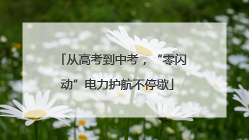 从高考到中考，“零闪动”电力护航不停歇