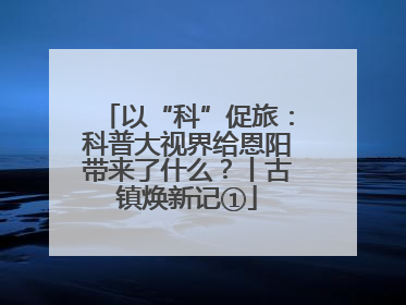 以“科”促旅：科普大视界给恩阳带来了什么？丨古镇焕新记①