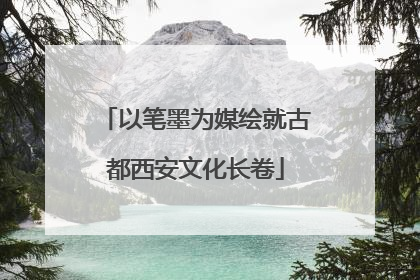 以笔墨为媒绘就古都西安文化长卷