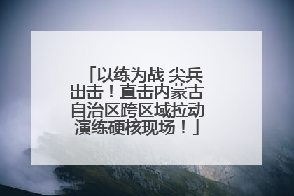 以练为战 尖兵出击！直击内蒙古自治区跨区域拉动演练硬核现场！