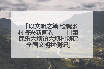 以文明之笔 绘就乡村振兴新画卷——甘肃民乐六坝镇六坝村创建全国文明村侧记