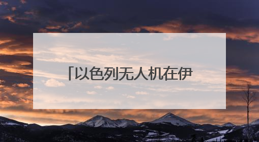 以色列无人机在伊朗低空飞翔 伊全面开启防空系统