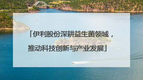伊利股份深耕益生菌领域，推动科技创新与产业发展