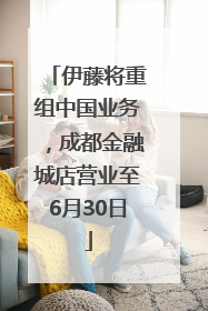 伊藤将重组中国业务，成都金融城店营业至6月30日