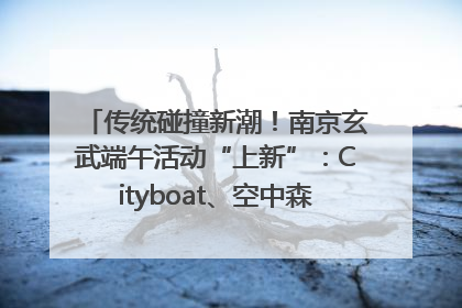 传统碰撞新潮！南京玄武端午活动“上新”：Cityboat、空中森林、骑行市集引热潮