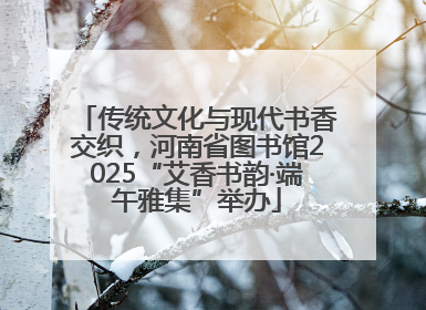 传统文化与现代书香交织，河南省图书馆2025“艾香书韵·端午雅集”举办