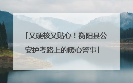又硬核又贴心！衡阳县公安护考路上的暖心警事