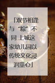 双节相逢与“粽”不同 上城这家幼儿园以传统文化浸润童心