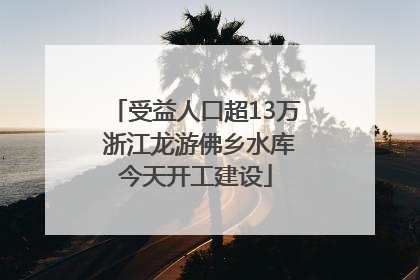 受益人口超13万 浙江龙游佛乡水库今天开工建设