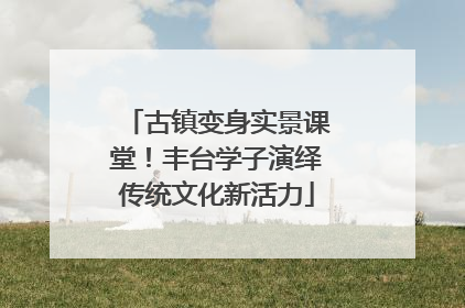 古镇变身实景课堂！丰台学子演绎传统文化新活力