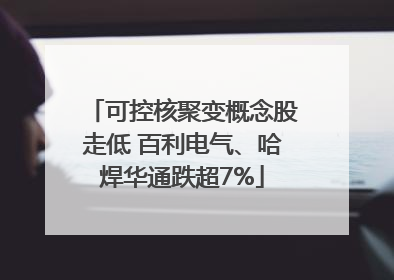 可控核聚变概念股走低 百利电气、哈焊华通跌超7%