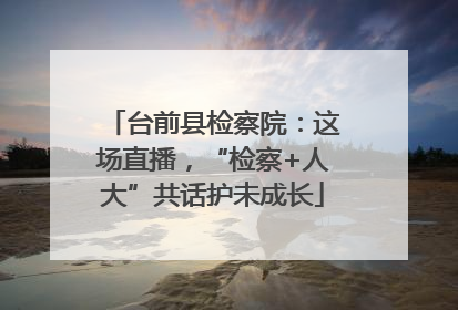 台前县检察院：这场直播，“检察+人大”共话护未成长