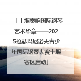 十堰奏响国际钢琴艺术华章——2025拉赫玛尼诺夫青少年国际钢琴大赛十堰赛区启动