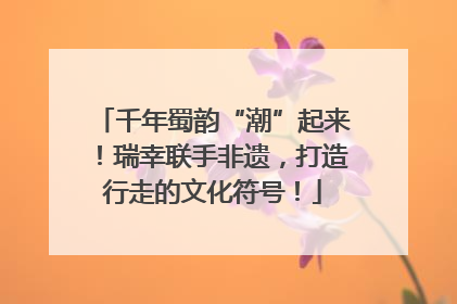 千年蜀韵“潮”起来！瑞幸联手非遗，打造行走的文化符号！