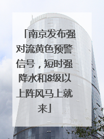 南京发布强对流黄色预警信号，短时强降水和8级以上阵风马上就来