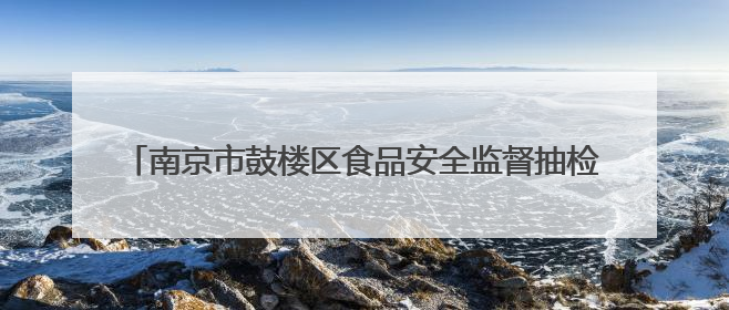 南京市鼓楼区食品安全监督抽检信息公告（2025年第3期）