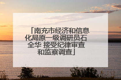 南充市经济和信息化局原一级调研员石全华 接受纪律审查和监察调查