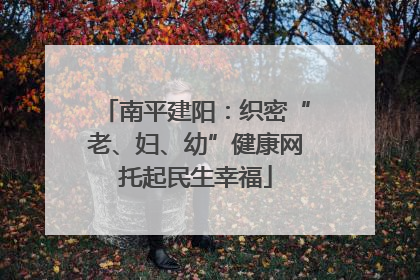 南平建阳：织密“老、妇、幼”健康网托起民生幸福