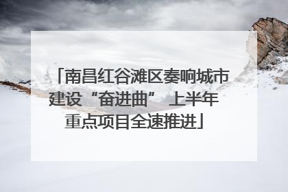 南昌红谷滩区奏响城市建设“奋进曲” 上半年重点项目全速推进