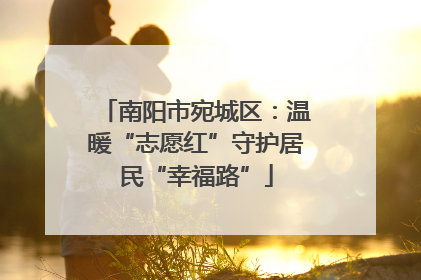 南阳市宛城区：温暖“志愿红”守护居民“幸福路”