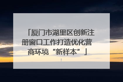 厦门市湖里区创新注册窗口工作打造优化营商环境“新样本”