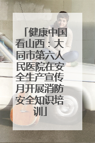 健康中国看山西：大同市第六人民医院在安全生产宣传月开展消防安全知识培训