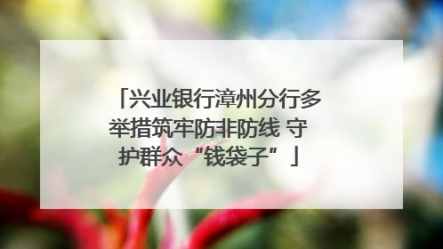 兴业银行漳州分行多举措筑牢防非防线 守护群众“钱袋子”