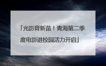 光影育新苗！青海第二季度电影进校园活力开启
