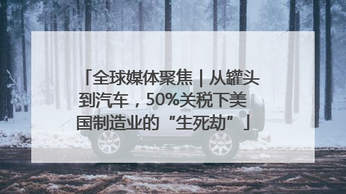 全球媒体聚焦｜从罐头到汽车，50%关税下美国制造业的“生死劫”