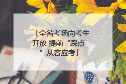 全省考场向考生开放 提前“踩点”从容应考
