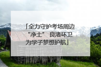 全力守护考场周边“净土” 良渚环卫为学子梦想护航
