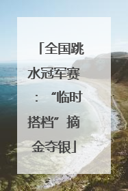 全国跳水冠军赛：“临时搭档”摘金夺银