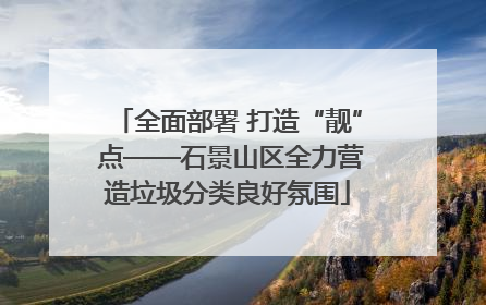 全面部署 打造“靓” 点——石景山区全力营造垃圾分类良好氛围
