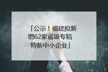 公示！福建拟新增62家省级专精特新中小企业