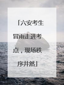 六安考生冒雨走进考点，现场秩序井然